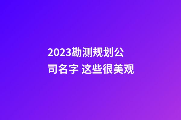 2023勘测规划公司名字 这些很美观-第1张-公司起名-玄机派